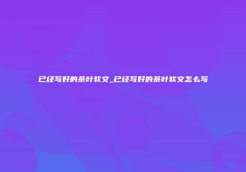 已经写好的茶叶软文_已经写好的茶叶软文怎么写