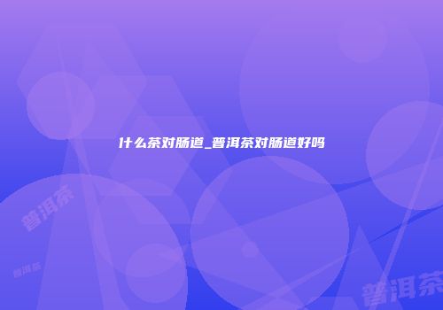 什么茶对肠道_普洱茶对肠道好吗