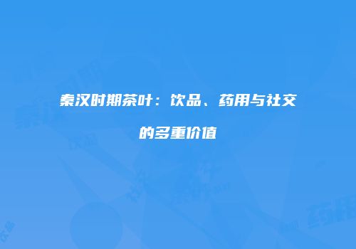 秦汉时期茶叶：饮品、药用与社交的多重价值