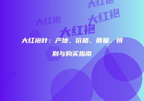 大红袍叶：产地、价格、质量、辨别与购买指南