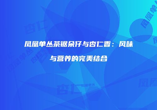 凤凰单丛茶锯朵仔与杏仁香：风味与营养的完美结合