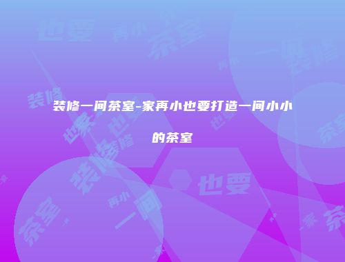 装修一间茶室-家再小也要打造一间小小的茶室