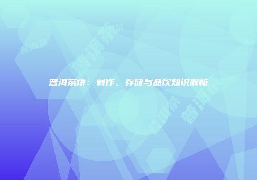 普洱茶饼：制作、存储与品饮知识解析