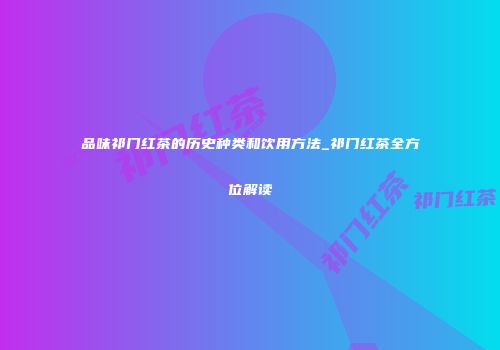 品味祁门红茶的历史种类和饮用方法_祁门红茶全方位解读