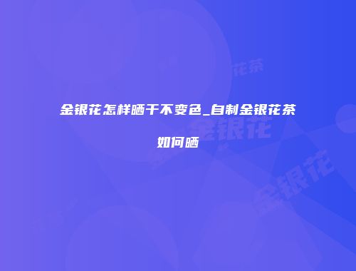 金银花怎样晒干不变色_自制金银花茶如何晒