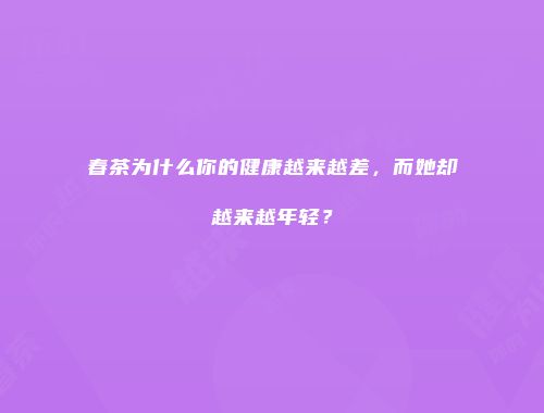 春茶为什么你的健康越来越差，而她却越来越年轻？