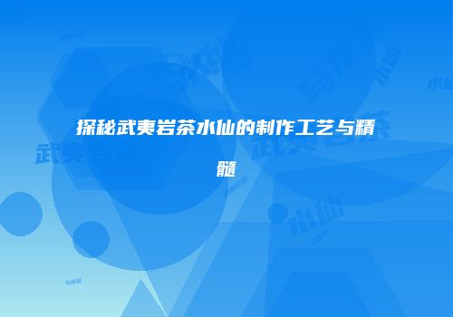 探秘武夷岩茶水仙的制作工艺与精髓