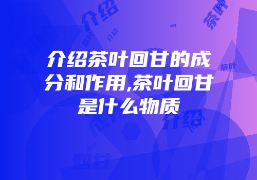 介绍茶叶回甘的成分和作用,茶叶回甘是什么物质