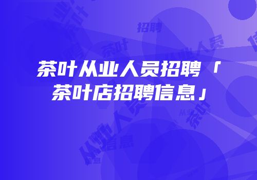 茶叶从业人员招聘「茶叶店招聘信息」