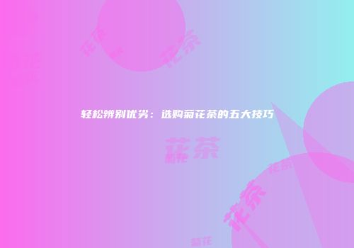 轻松辨别优劣：选购菊花茶的五大技巧