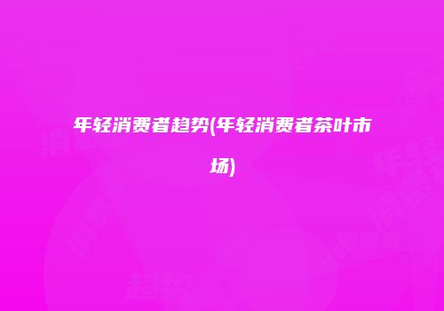 年轻消费者趋势(年轻消费者茶叶市场)