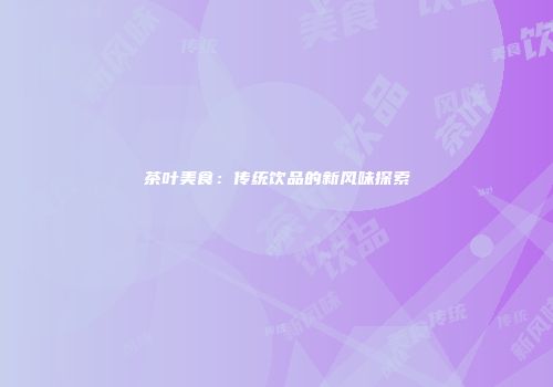 茶叶美食：传统饮品的新风味探索