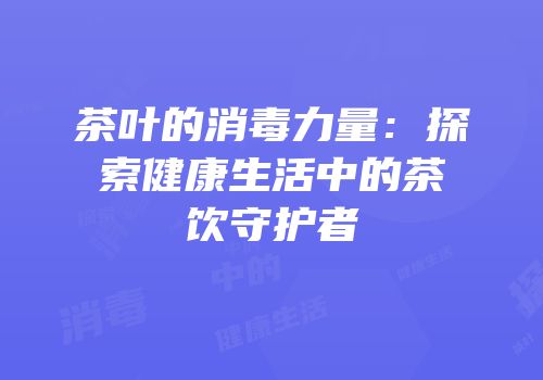 茶叶的消毒力量：探索健康生活中的茶饮守护者