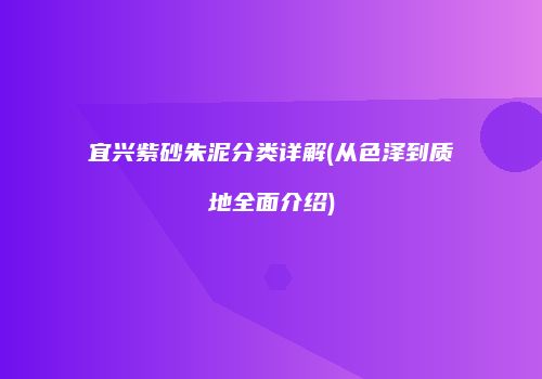 宜兴紫砂朱泥分类详解(从色泽到质地全面介绍)
