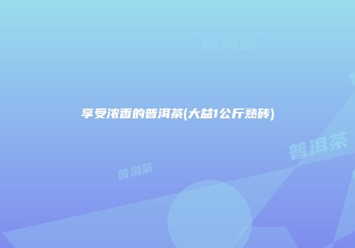 享受浓香的普洱茶(大益1公斤熟砖)
