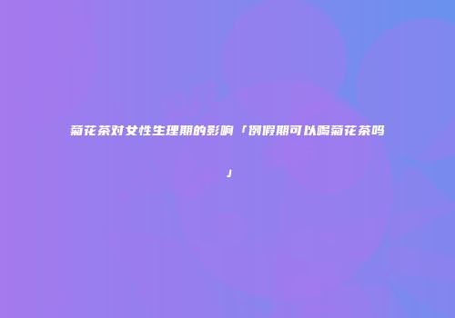 菊花茶对女性生理期的影响「例假期可以喝菊花茶吗」