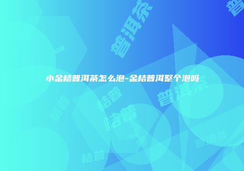 小金桔普洱茶怎么泡-金桔普洱整个泡吗