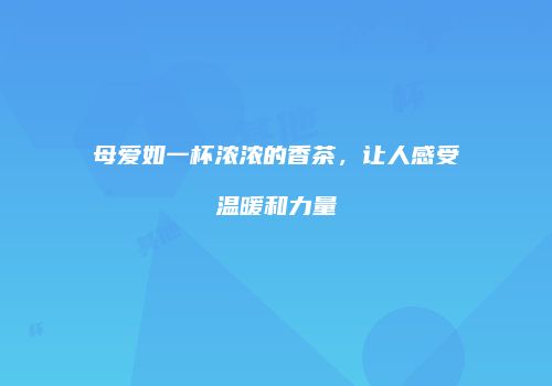 母爱如一杯浓浓的香茶，让人感受温暖和力量