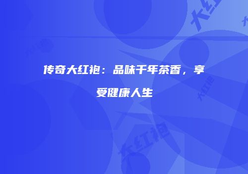 传奇大红袍：品味千年茶香，享受健康人生