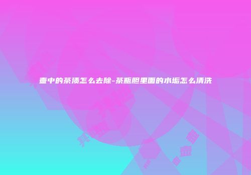 壶中的茶渍怎么去除-茶瓶胆里面的水垢怎么清洗