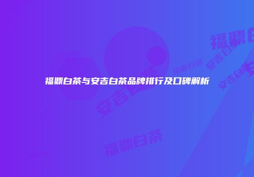 福鼎白茶与安吉白茶品牌排行及口碑解析