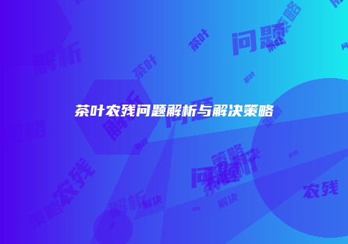 茶叶农残问题解析与解决策略