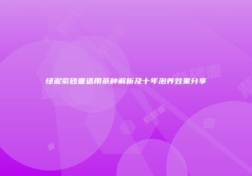 绿泥紫砂壶适用茶种解析及十年泡养效果分享