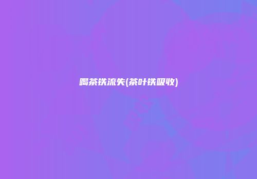 喝茶铁流失(茶叶铁吸收)