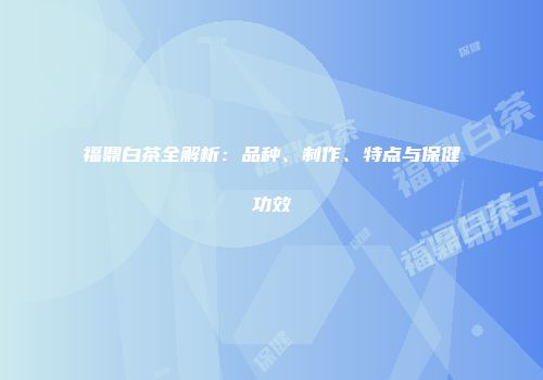 福鼎白茶全解析：品种、制作、特点与保健功效