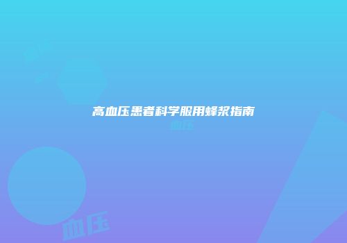 高血压患者科学服用蜂浆指南