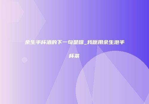 余生半杯酒的下一句是啥_我愿用余生泡半杯茶
