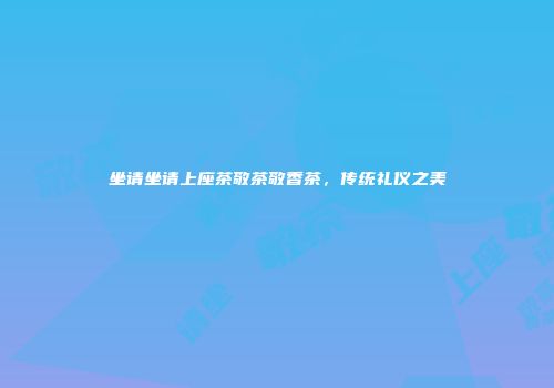 坐请坐请上座茶敬茶敬香茶，传统礼仪之美