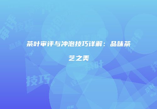 茶叶审评与冲泡技巧详解：品味茶艺之美