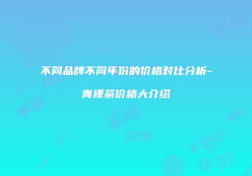 不同品牌不同年份的价格对比分析-青裸茶价格大介绍