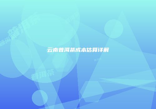 云南普洱茶成本估算详解