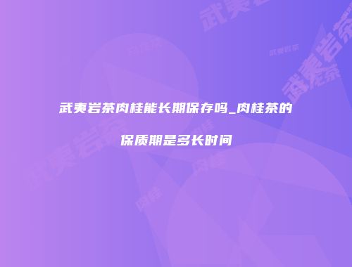 武夷岩茶肉桂能长期保存吗_肉桂茶的保质期是多长时间