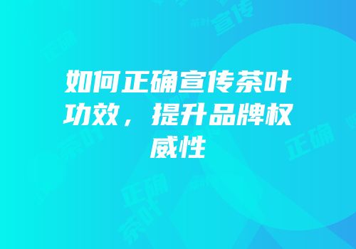 如何正确宣传茶叶功效，提升品牌权威性