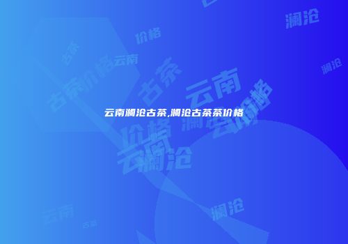 云南澜沧古茶,澜沧古茶茶价格