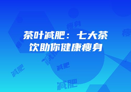 茶叶减肥：七大茶饮助你健康瘦身