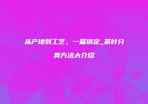 从产地到工艺，一篇搞定_茶叶分类方法大介绍
