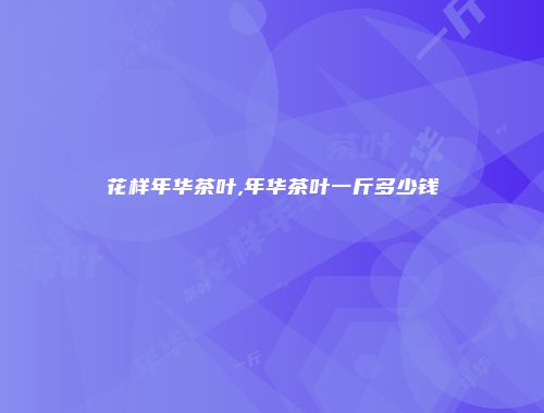 花样年华茶叶,年华茶叶一斤多少钱
