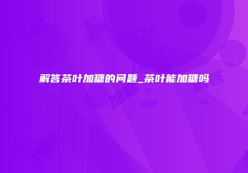 解答茶叶加糖的问题_茶叶能加糖吗