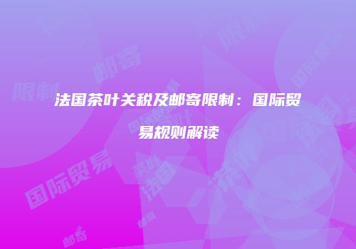 法国茶叶关税及邮寄限制：国际贸易规则解读