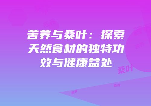 苦荞与桑叶：探索天然食材的独特功效与健康益处