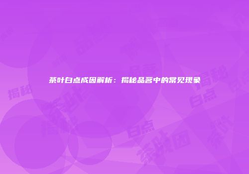 茶叶白点成因解析：揭秘品茗中的常见现象