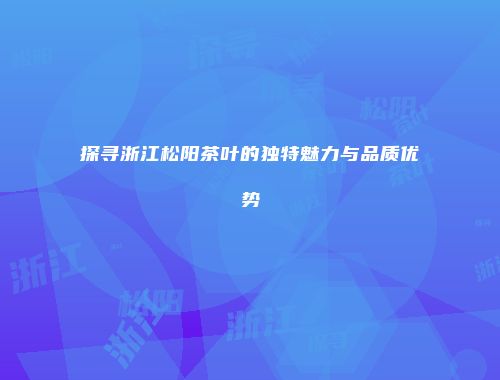 探寻浙江松阳茶叶的独特魅力与品质优势