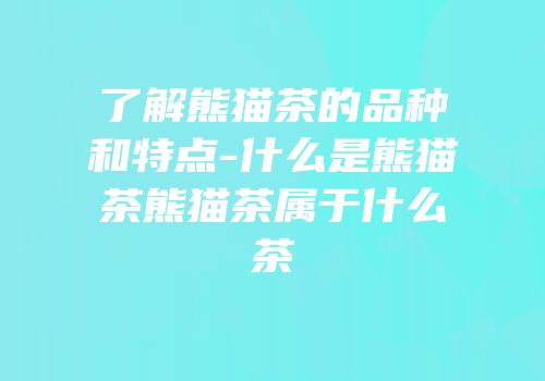 了解熊猫茶的品种和特点-什么是熊猫茶熊猫茶属于什么茶