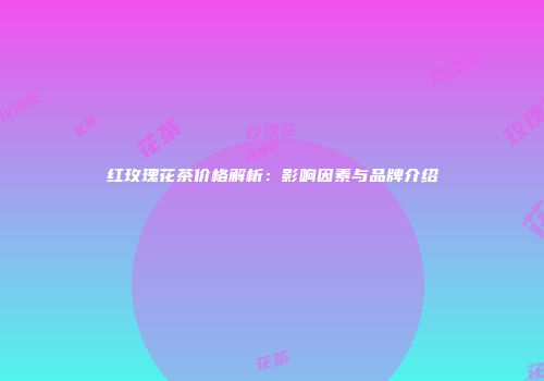 红玫瑰花茶价格解析：影响因素与品牌介绍