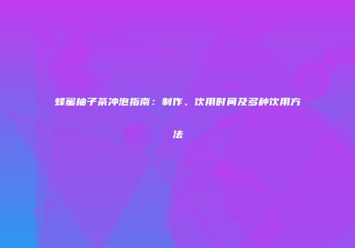 蜂蜜柚子茶冲泡指南：制作、饮用时间及多种饮用方法
