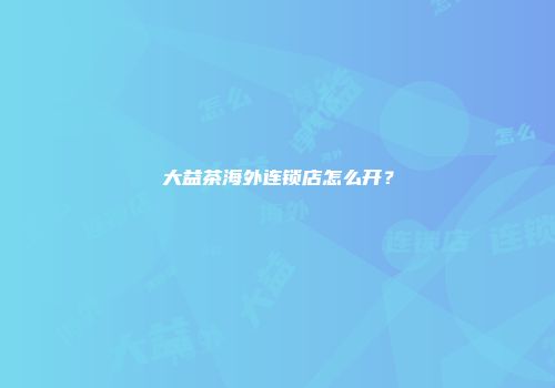 大益茶海外连锁店怎么开？